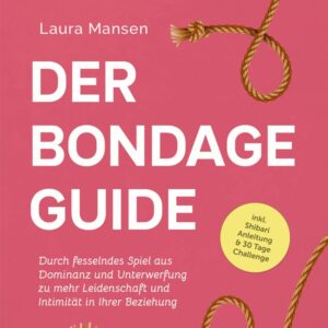 Der Bondage Guide: Durch fesselndes Spiel aus Dominanz und Unterwerfung zu mehr Leidenschaft und Intimität in Ihrer Beziehung – inkl. Shibari Anleitung & 30 Tage Challenge